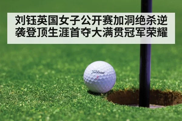 刘钰英国女子公开赛加洞绝杀逆袭登顶生涯首夺大满贯冠军荣耀