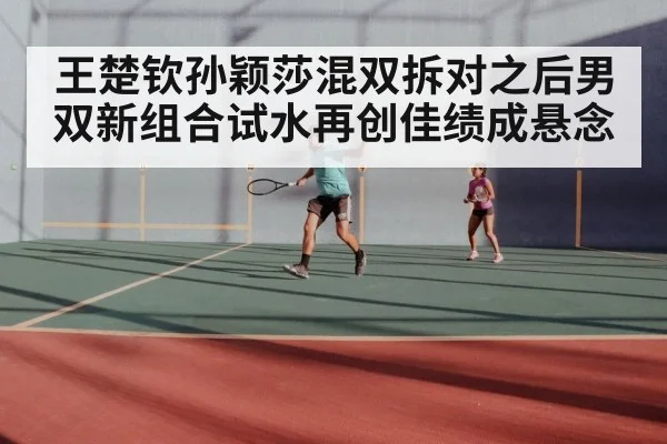 王楚钦孙颖莎混双拆对之后男双新组合试水再创佳绩成悬念