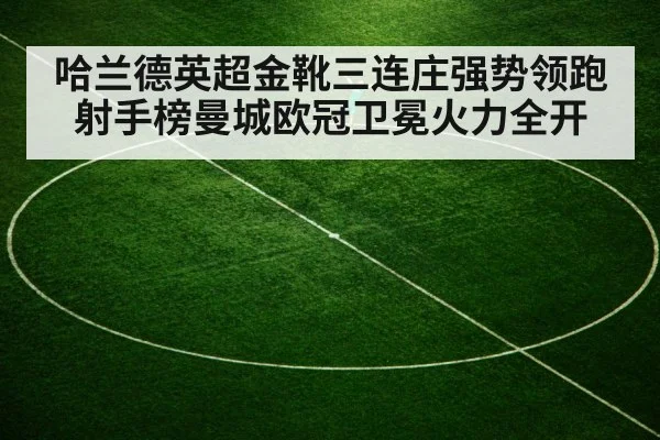 哈兰德英超金靴三连庄强势领跑射手榜曼城欧冠卫冕火力全开