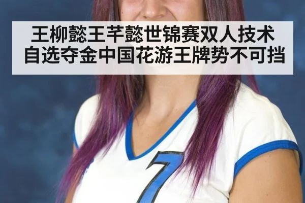 王柳懿王芊懿世锦赛双人技术自选夺金中国花游王牌势不可挡